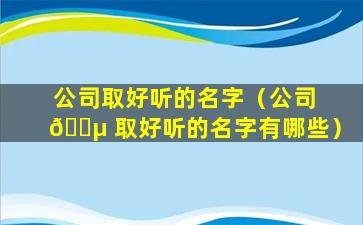 公司取好听的名字（公司 🐵 取好听的名字有哪些）